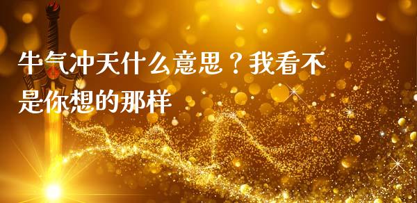 牛气冲天什么意思？我看不是你想的那样_https://wap.apzhendong.com_美股行情_第1张
