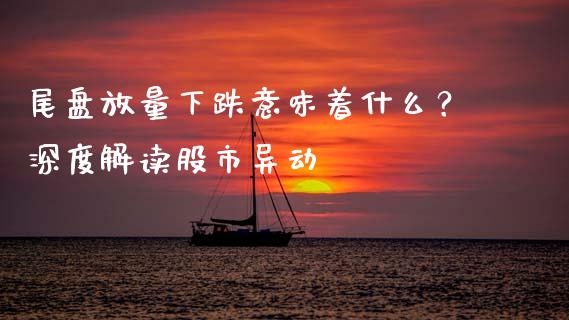 尾盘放量下跌意味着什么？深度解读股市异动_https://wap.apzhendong.com_今日财经_第1张