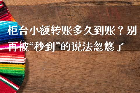 柜台小额转账多久到账？别再被“秒到”的说法忽悠了_https://wap.apzhendong.com_美股行情_第1张