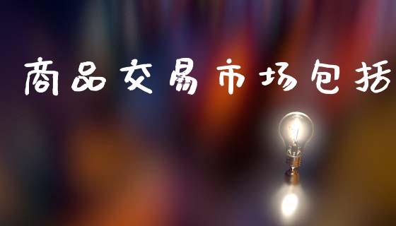 商品交易市场包括_https://wap.apzhendong.com_投资理财_第1张