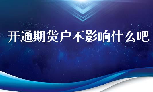 开通期货户不影响什么吧_https://wap.apzhendong.com_美股行情_第1张