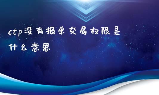 ctp没有报单交易权限是什么意思_https://wap.apzhendong.com_期货直播_第1张