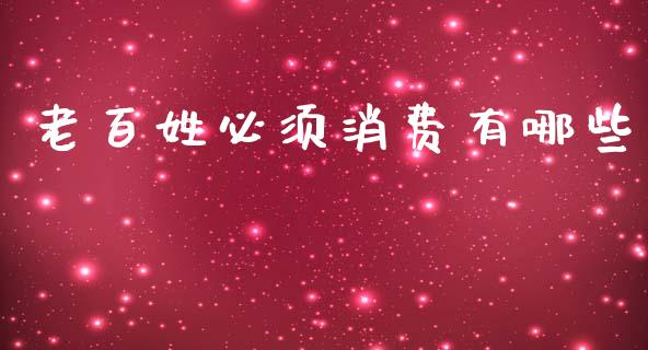 老百姓必须消费有哪些_https://wap.apzhendong.com_期货直播_第1张