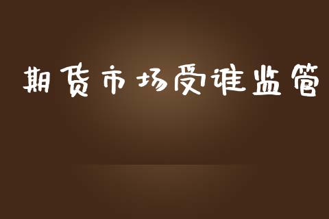 期货市场受谁监管_https://wap.apzhendong.com_投资理财_第1张