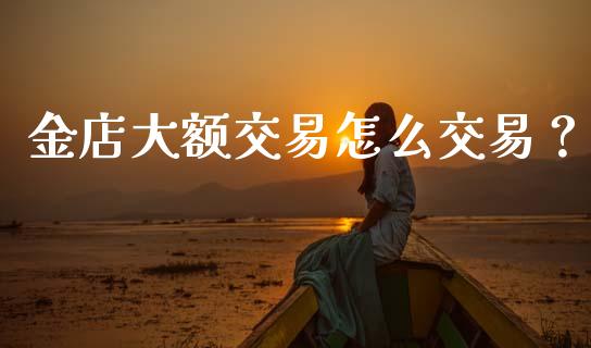 金店大额交易怎么交易？_https://wap.apzhendong.com_今日财经_第1张