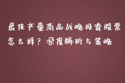 最佳产量商品战略投资股票怎么样？深度解析与策略_https://wap.apzhendong.com_期货直播_第1张
