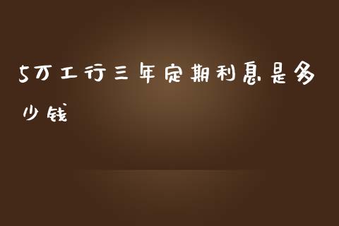 5万工行三年定期利息是多少钱_https://wap.apzhendong.com_美股行情_第1张