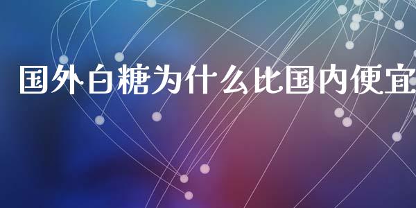 国外白糖为什么比国内便宜_https://wap.apzhendong.com_投资理财_第1张