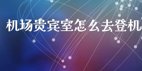 机场贵宾室怎么去登机_https://wap.apzhendong.com_美股行情_第1张