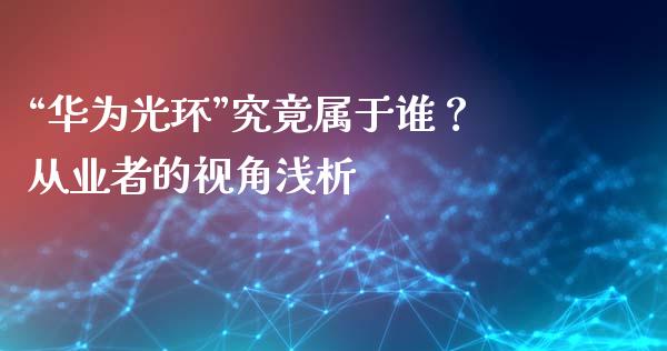 “华为光环”究竟属于谁？从业者的视角浅析_https://wap.apzhendong.com_投资理财_第1张