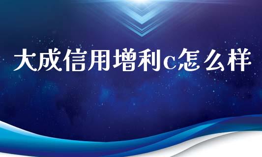 大成信用增利c怎么样_https://wap.apzhendong.com_今日财经_第1张