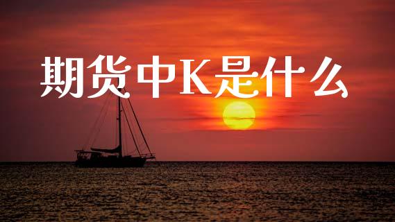 期货中K是什么_https://wap.apzhendong.com_投资理财_第1张