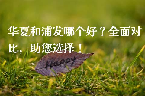华夏和浦发哪个好？全面对比，助您选择！_https://wap.apzhendong.com_美股行情_第1张
