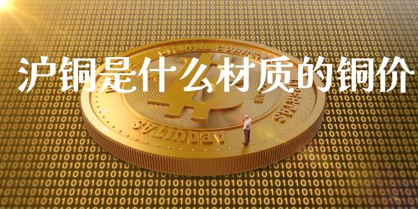 沪铜是什么材质的铜价_https://wap.apzhendong.com_投资理财_第1张