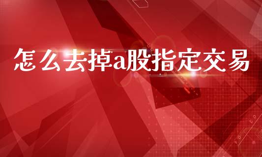 怎么去掉a股指定交易_https://wap.apzhendong.com_投资理财_第1张
