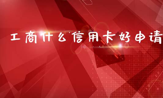 工商什么信用卡好申请_https://wap.apzhendong.com_投资理财_第1张