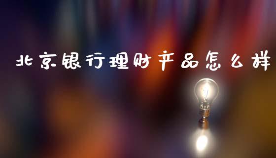 北京银行理财产品怎么样_https://wap.apzhendong.com_美股行情_第1张