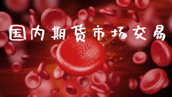 国内期货市场交易_https://wap.apzhendong.com_投资理财_第1张