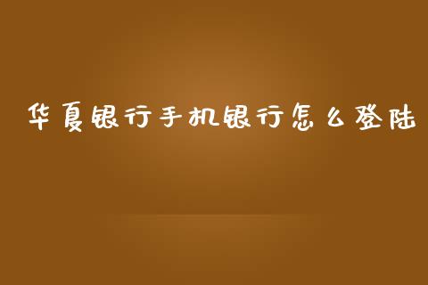 华夏银行手机银行怎么登陆_https://wap.apzhendong.com_今日财经_第1张