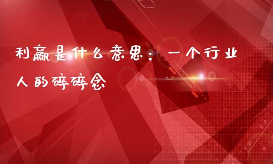 利赢是什么意思：一个行业人的碎碎念_https://wap.apzhendong.com_投资理财_第1张