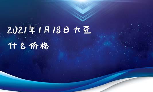 2021年1月18日大豆什么价格_https://wap.apzhendong.com_今日财经_第1张