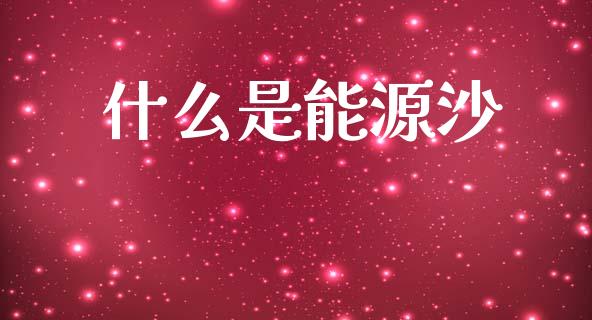 什么是能源沙_https://wap.apzhendong.com_投资理财_第1张