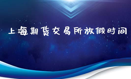 上海期货交易所放假时间_https://wap.apzhendong.com_今日财经_第1张