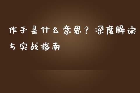 作手是什么意思？深度解读与实战指南_https://wap.apzhendong.com_今日财经_第1张
