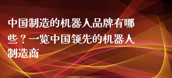 中国制造的机器人品牌有哪些？一览中国领先的机器人制造商_https://wap.apzhendong.com_今日财经_第1张
