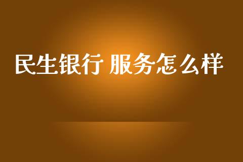 民生银行 服务怎么样_https://wap.apzhendong.com_今日财经_第1张