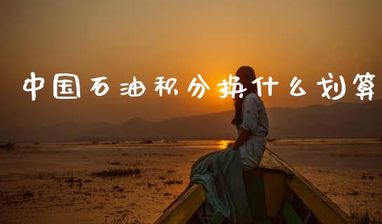 中国石油积分换什么划算_https://wap.apzhendong.com_美股行情_第1张
