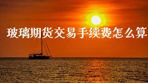 玻璃期货交易手续费怎么算_https://wap.apzhendong.com_今日财经_第1张