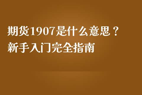 期货1907是什么意思？新手入门完全指南_https://wap.apzhendong.com_投资理财_第1张