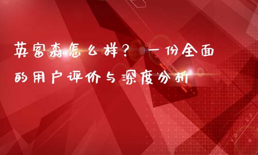 英富森怎么样？ 一份全面的用户评价与深度分析_https://wap.apzhendong.com_今日财经_第1张