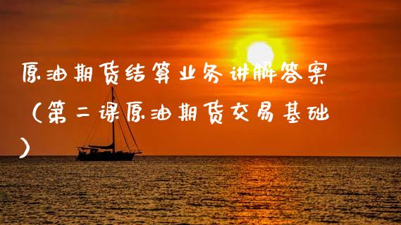 原油期货结算业务讲解答案（第二课原油期货交易基础）_https://wap.apzhendong.com_期货直播_第1张