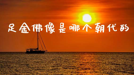 足金佛像是哪个朝代的_https://wap.apzhendong.com_期货直播_第1张