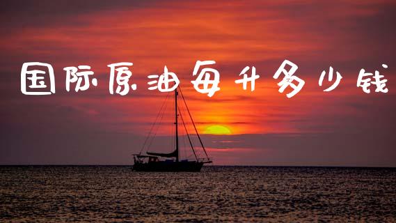 国际原油每升多少钱_https://wap.apzhendong.com_投资理财_第1张