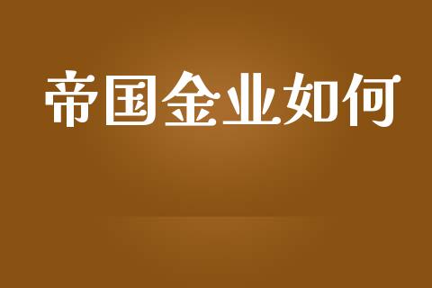 帝国金业如何_https://wap.apzhendong.com_今日财经_第1张