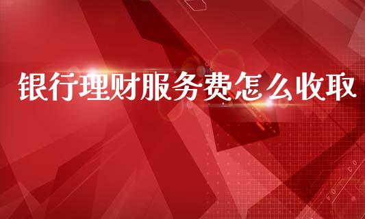 银行理财服务费怎么收取_https://wap.apzhendong.com_期货直播_第1张