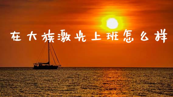 在大族激光上班怎么样_https://wap.apzhendong.com_今日财经_第1张
