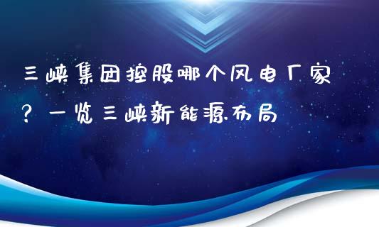 三峡集团控股哪个风电厂家？一览三峡新能源布局_https://wap.apzhendong.com_投资理财_第1张