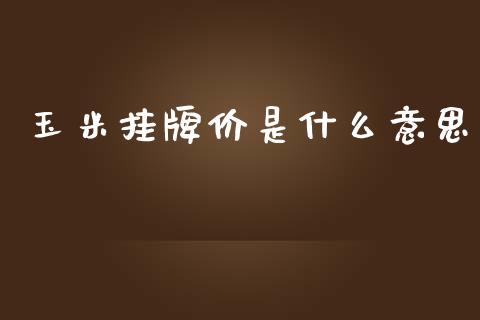 玉米挂牌价是什么意思_https://wap.apzhendong.com_今日财经_第1张