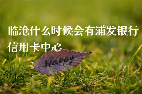 临沧什么时候会有浦发银行信用卡中心_https://wap.apzhendong.com_美股行情_第1张