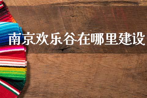 南京欢乐谷在哪里建设_https://wap.apzhendong.com_美股行情_第1张