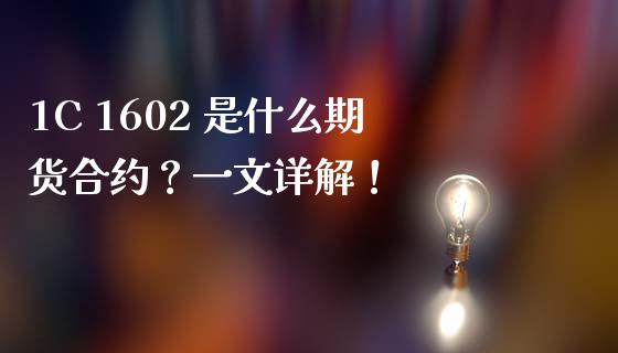 1C 1602 是什么期货合约？一文详解！_https://wap.apzhendong.com_期货直播_第1张