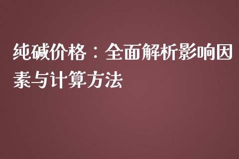 纯碱价格：全面解析影响因素与计算方法_https://wap.apzhendong.com_今日财经_第1张