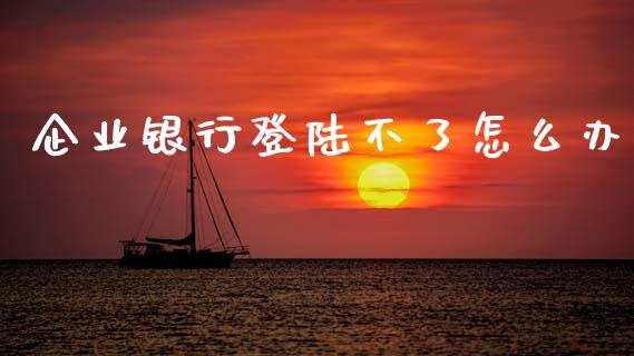 企业银行登陆不了怎么办_https://wap.apzhendong.com_美股行情_第1张