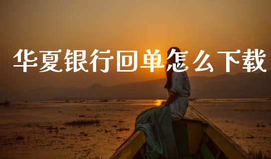 华夏银行回单怎么下载_https://wap.apzhendong.com_投资理财_第1张