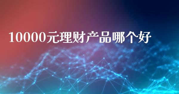 10000元理财产品哪个好_https://wap.apzhendong.com_美股行情_第1张