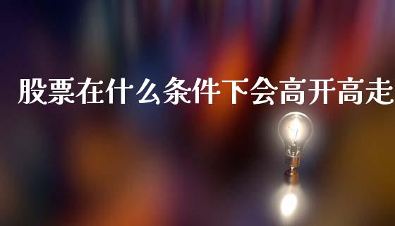 股票在什么条件下会高开高走_https://wap.apzhendong.com_今日财经_第1张